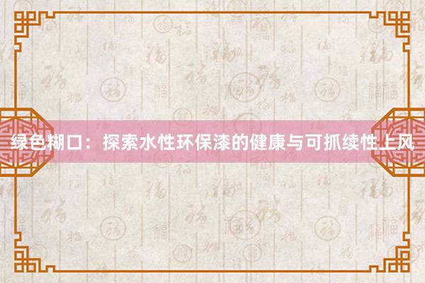 绿色糊口：探索水性环保漆的健康与可抓续性上风