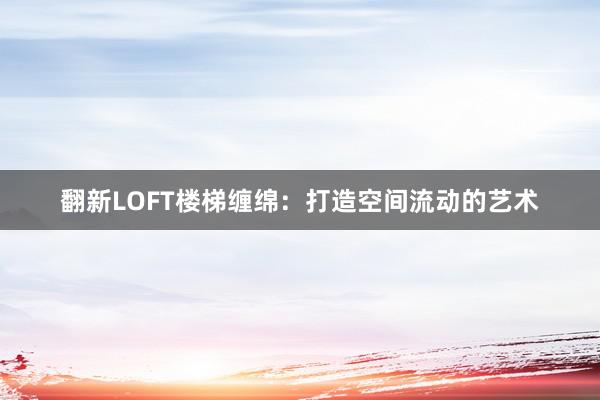 翻新LOFT楼梯缠绵：打造空间流动的艺术