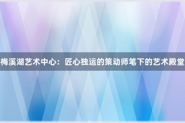 梅溪湖艺术中心：匠心独运的策动师笔下的艺术殿堂