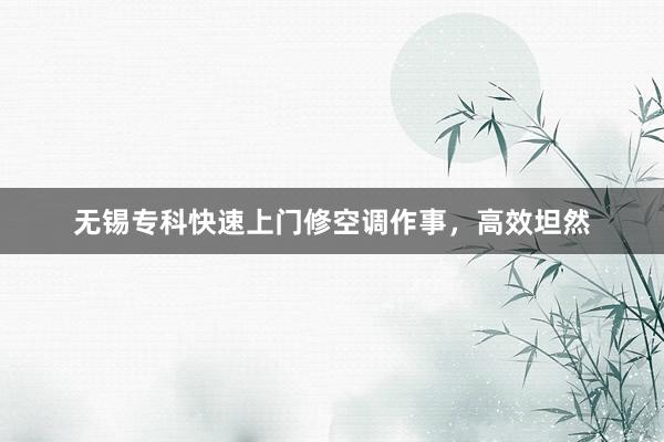 无锡专科快速上门修空调作事，高效坦然