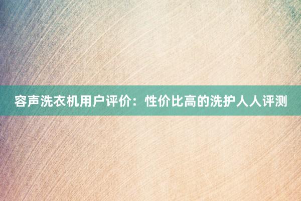 容声洗衣机用户评价：性价比高的洗护人人评测