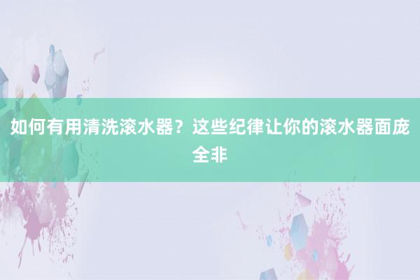 如何有用清洗滚水器？这些纪律让你的滚水器面庞全非