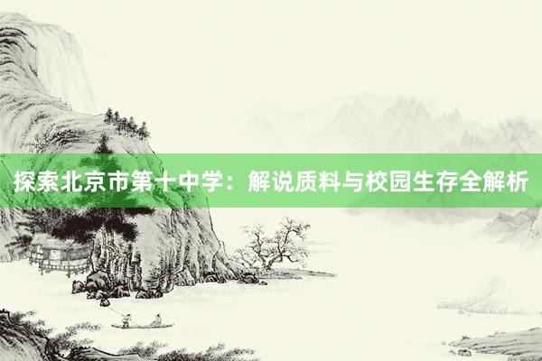 探索北京市第十中学：解说质料与校园生存全解析