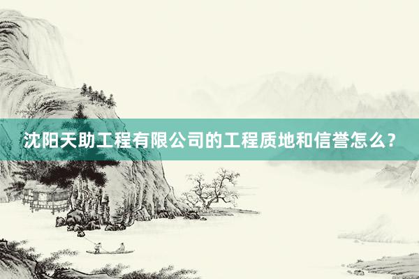 沈阳天助工程有限公司的工程质地和信誉怎么？